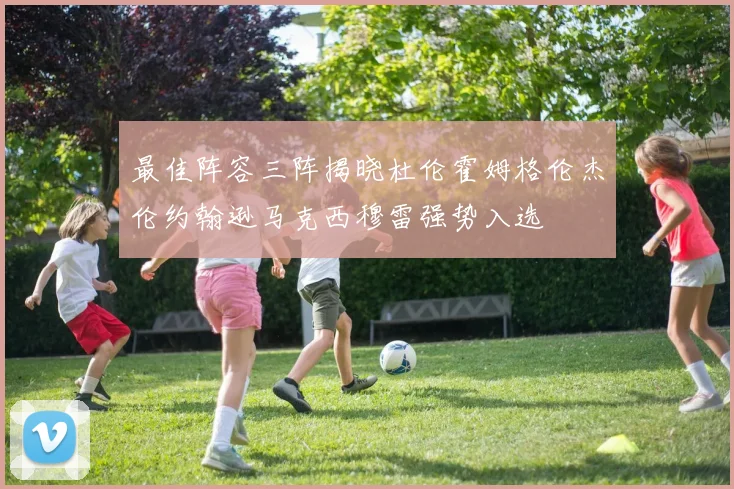 最佳阵容三阵揭晓杜伦霍姆格伦杰伦约翰逊马克西穆雷强势入选