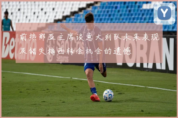前热那亚主席谈意大利队未来表现及错失梅西转会机会的遗憾