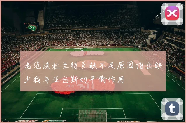 老范谈杜兰特贡献不足原因指出缺少我与亚当斯的平衡作用