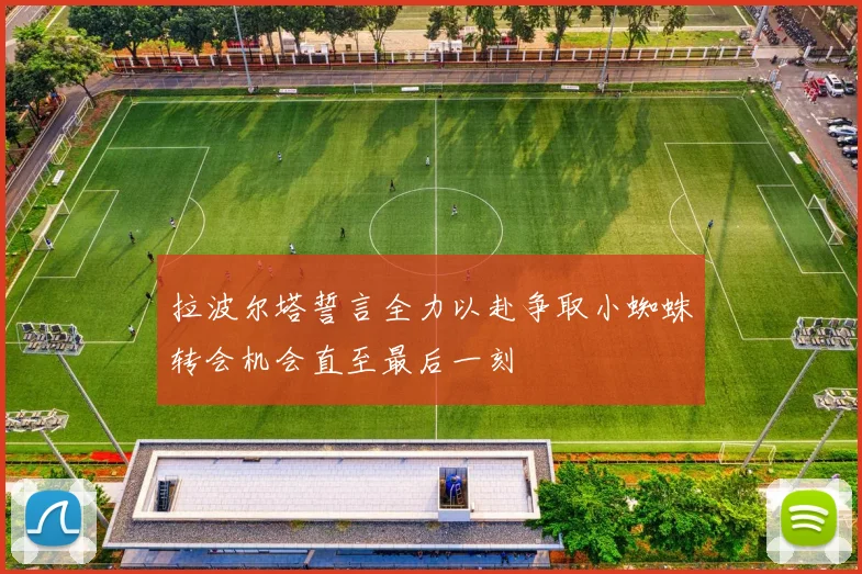 拉波尔塔誓言全力以赴争取小蜘蛛转会机会直至最后一刻
