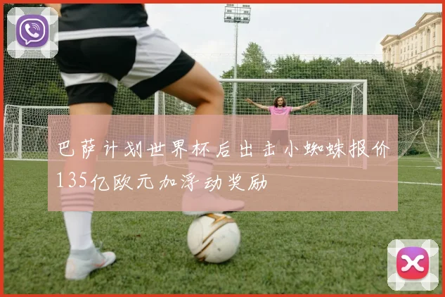 巴萨计划世界杯后出击小蜘蛛报价135亿欧元加浮动奖励
