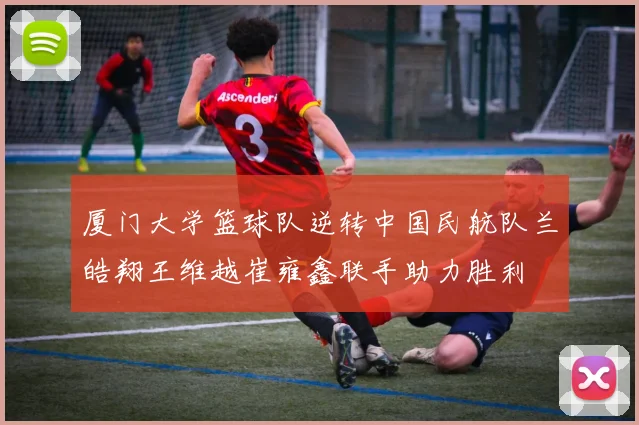 厦门大学篮球队逆转中国民航队兰皓翔王维越崔雍鑫联手助力胜利