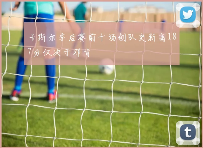 卡斯尔季后赛前十场创队史新高187分仅次于邓肯