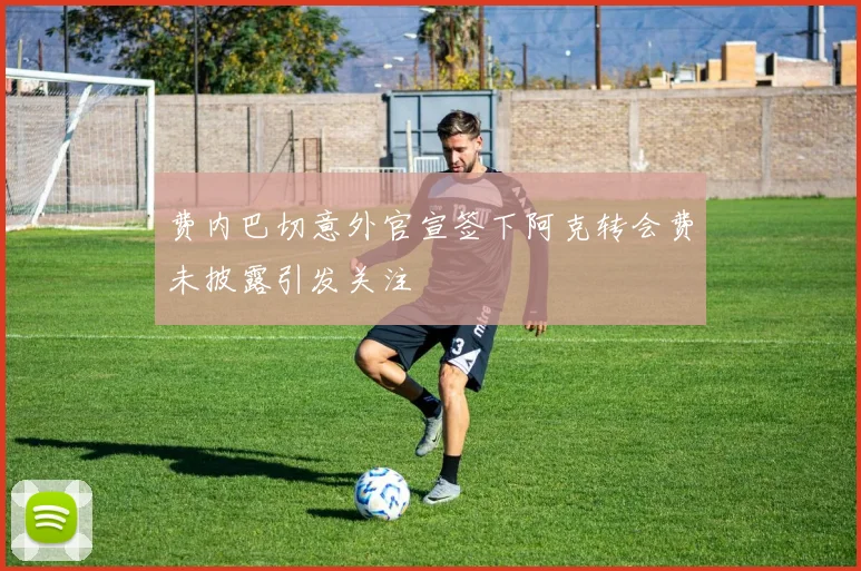 费内巴切意外官宣签下阿克转会费未披露引发关注