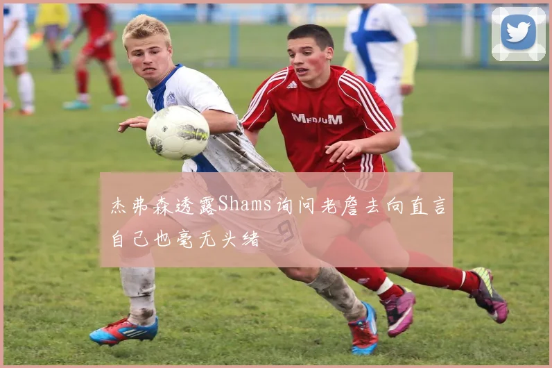 杰弗森透露Shams询问老詹去向直言自己也毫无头绪