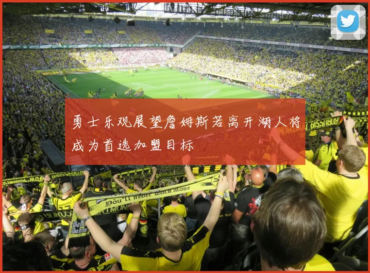 勇士乐观展望詹姆斯若离开湖人将成为首选加盟目标