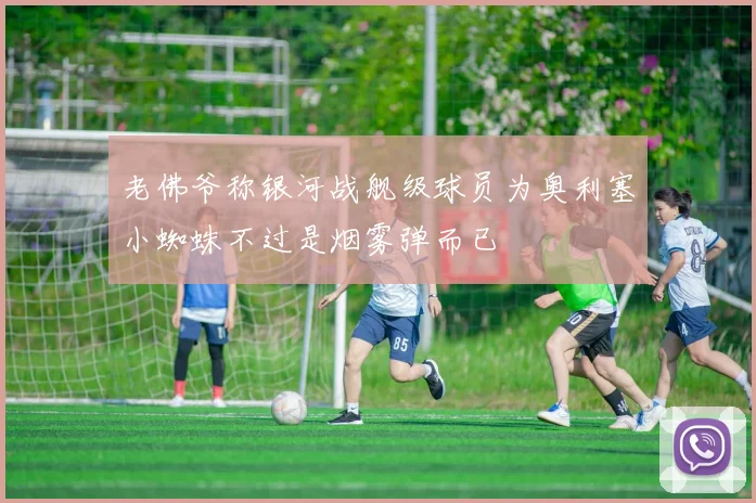 老佛爷称银河战舰级球员为奥利塞小蜘蛛不过是烟雾弹而已
