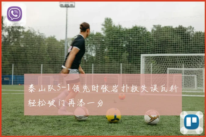 泰山队5-1领先时张岩扑救失误瓦科轻松破门再添一分
