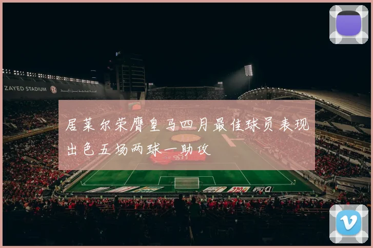 居莱尔荣膺皇马四月最佳球员表现出色五场两球一助攻