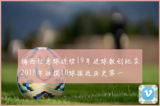 梅西任意球连续19年进球数创纪录2018年独揽10球接近历史第一