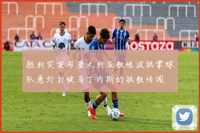 胜利突宣布澳大利亚教练波执掌球队意外打破马丁内斯的执教传闻