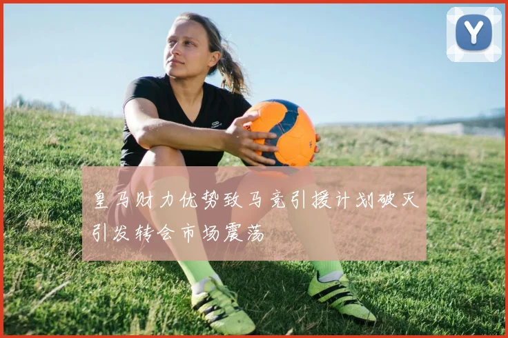 皇马财力优势致马竞引援计划破灭引发转会市场震荡