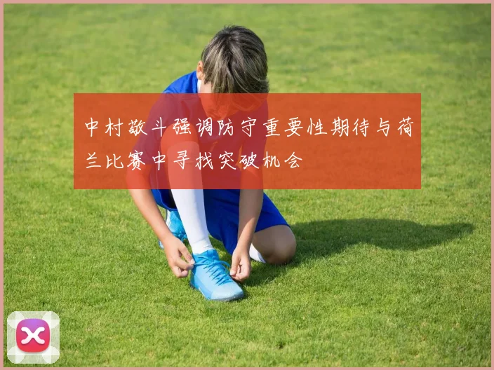 中村敬斗强调防守重要性期待与荷兰比赛中寻找突破机会