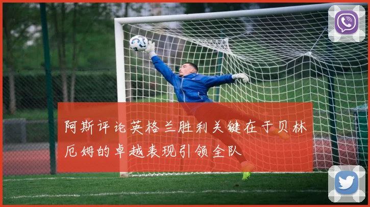 阿斯评论英格兰胜利关键在于贝林厄姆的卓越表现引领全队