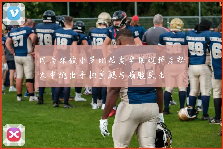 内马尔被小罗比尼奥华丽过掉后怒火中烧出手扫堂腿与扇脸反击