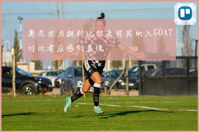 奥尼尔力挺科比称未将其纳入GOAT讨论者应感到羞愧