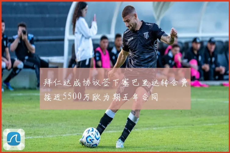 拜仁达成协议签下塞巴里达转会费接近5500万欧为期五年合同