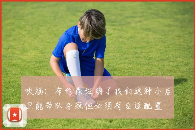 吹杨:布伦森证明了我们这种小后卫能带队夺冠但必须有合适配置