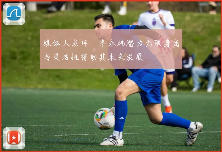 媒体人点评偰李永炜潜力无限身高与灵活性将助其未来发展