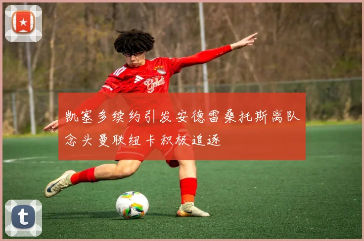 凯塞多续约引发安德雷桑托斯离队念头曼联纽卡积极追逐