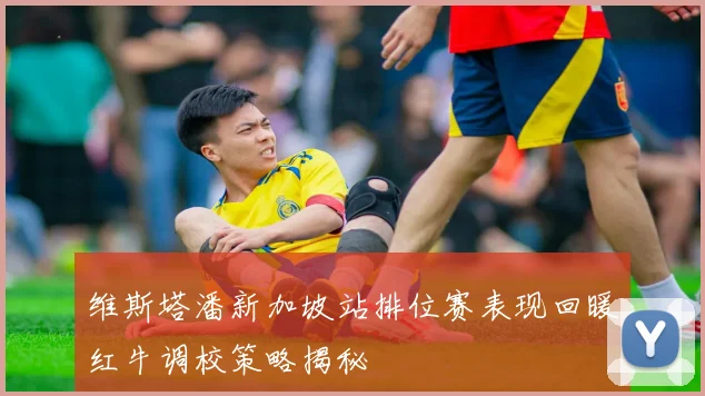维斯塔潘新加坡站排位赛表现回暖红牛调校策略揭秘